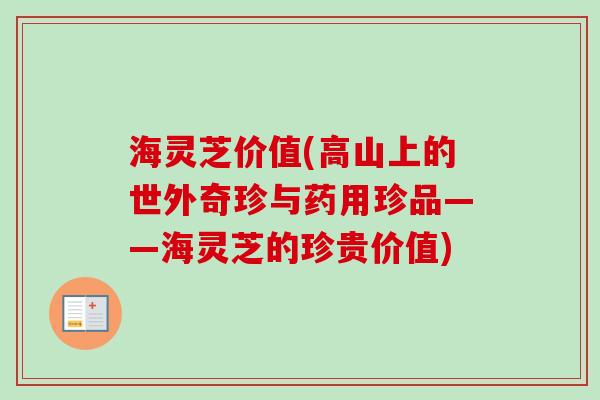 海灵芝价值(高山上的世外奇珍与药用珍品——海灵芝的珍贵价值)