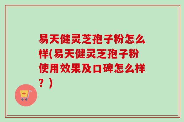易天健灵芝孢子粉怎么样(易天健灵芝孢子粉使用效果及口碑怎么样？)