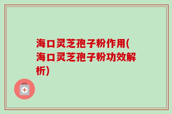 海口灵芝孢子粉作用(海口灵芝孢子粉功效解析)