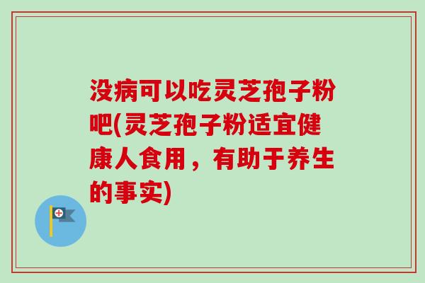 没病可以吃灵芝孢子粉吧(灵芝孢子粉适宜健康人食用，有助于养生的事实)