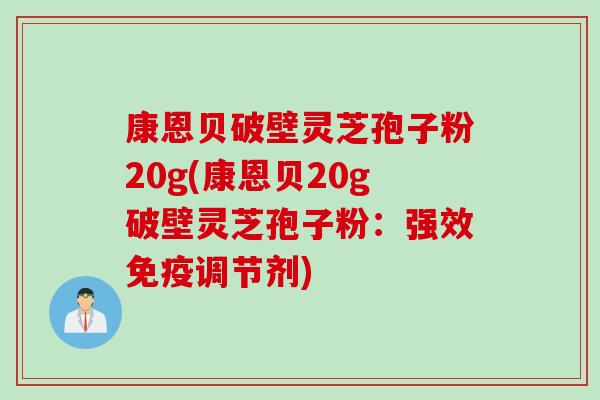 康恩贝破壁灵芝孢子粉20g(康恩贝20g破壁灵芝孢子粉：强效免疫调节剂)