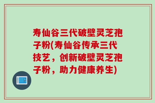 寿仙谷三代破壁灵芝孢子粉(寿仙谷传承三代技艺，创新破壁灵芝孢子粉，助力健康养生)