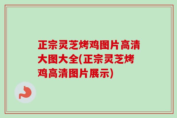 正宗灵芝烤鸡图片高清大图大全(正宗灵芝烤鸡高清图片展示)