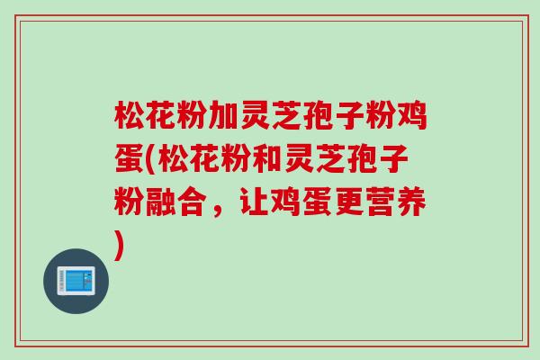 松花粉加灵芝孢子粉鸡蛋(松花粉和灵芝孢子粉融合，让鸡蛋更营养)