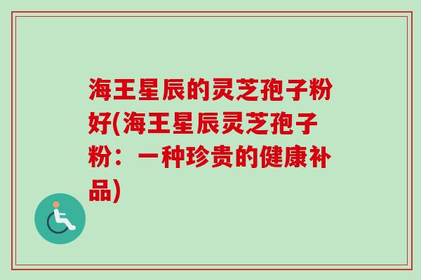 海王星辰的灵芝孢子粉好(海王星辰灵芝孢子粉：一种珍贵的健康补品)