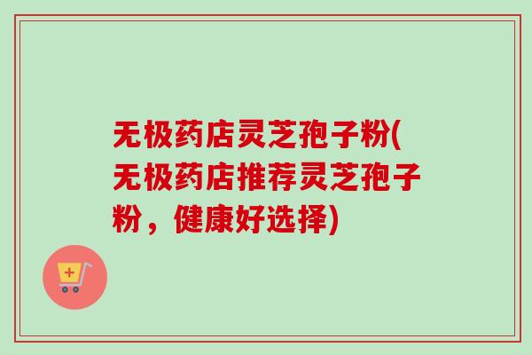 无极药店灵芝孢子粉(无极药店推荐灵芝孢子粉,健康好选择) 无极药店灵芝孢子粉(无极药店推荐灵芝孢子粉,健康好选择)
