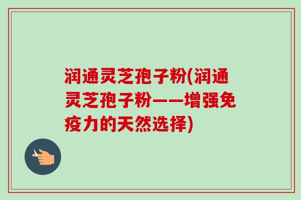 润通灵芝孢子粉(润通灵芝孢子粉——增强免疫力的天然选择)