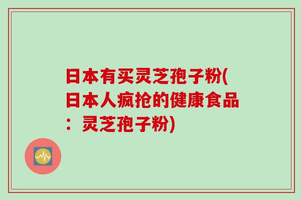 日本有买灵芝孢子粉(日本人疯抢的健康食品：灵芝孢子粉)