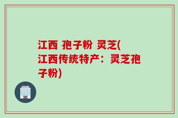 江西 孢子粉 灵芝(江西传统特产:灵芝孢子粉) 江西 孢子粉 灵芝(江西传统特产:灵芝孢子粉)