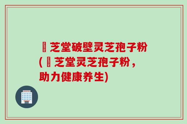 屾芝堂破壁灵芝孢子粉(屾芝堂灵芝孢子粉，助力健康养生)