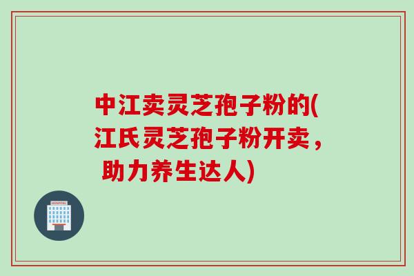 中江卖灵芝孢子粉的(江氏灵芝孢子粉开卖, 助力养生达人) 中江卖灵芝孢子粉的(江氏灵芝孢子粉开卖, 助力养生达人)
