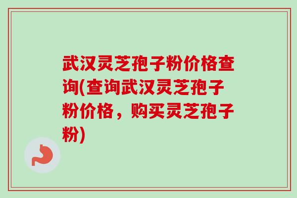 武汉灵芝孢子粉价格查询(查询武汉灵芝孢子粉价格，购买灵芝孢子粉)