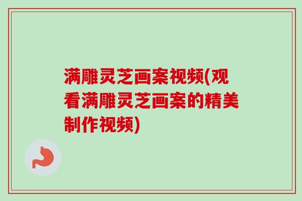 满雕灵芝画案视频(观看满雕灵芝画案的精美制作视频)