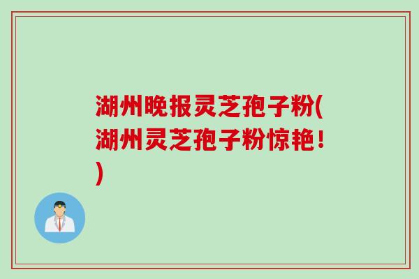 湖州晚报灵芝孢子粉(湖州灵芝孢子粉惊艳！)