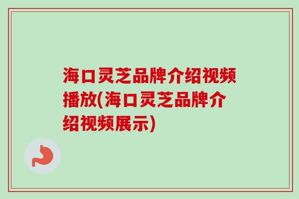 海口灵芝品牌介绍视频播放(海口灵芝品牌介绍视频展示)