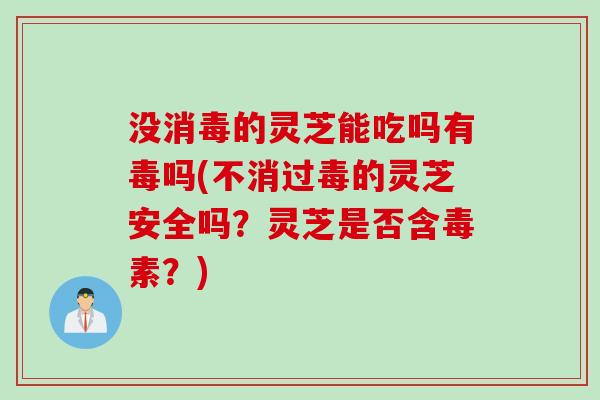 没消毒的灵芝能吃吗有毒吗(不消过毒的灵芝安全吗？灵芝是否含毒素？)