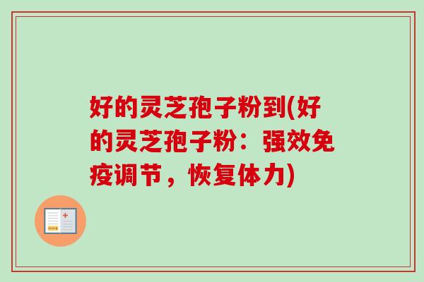 好的灵芝孢子粉到(好的灵芝孢子粉:强效免疫调节,恢复体力) 好的灵芝孢子粉到(好的灵芝孢子粉:强效免疫调节,恢复体力)