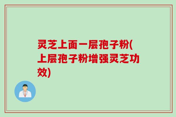 灵芝上面一层孢子粉(上层孢子粉增强灵芝功效)