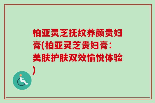 柏亚灵芝抚纹养颜贵妇膏(柏亚灵芝贵妇膏：美肤护肤双效愉悦体验)