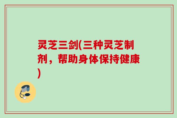 灵芝三剑(三种灵芝制剂，帮助身体保持健康)