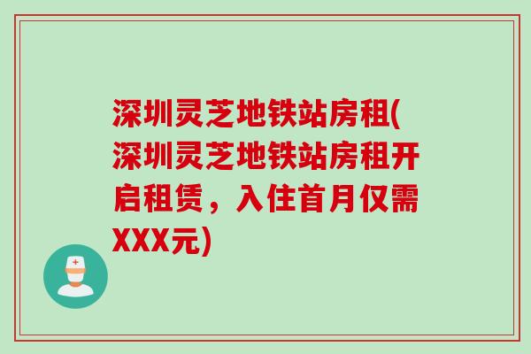 深圳灵芝地铁站房租(深圳灵芝地铁站房租开启租赁，入住首月仅需XXX元)