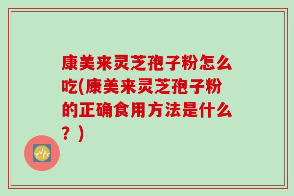 康美来灵芝孢子粉怎么吃(康美来灵芝孢子粉的正确食用方法是什么？)