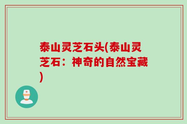 泰山灵芝石头(泰山灵芝石：神奇的自然宝藏)