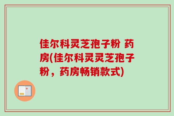 佳尔科灵芝孢子粉 药房(佳尔科灵灵芝孢子粉，药房畅销款式)