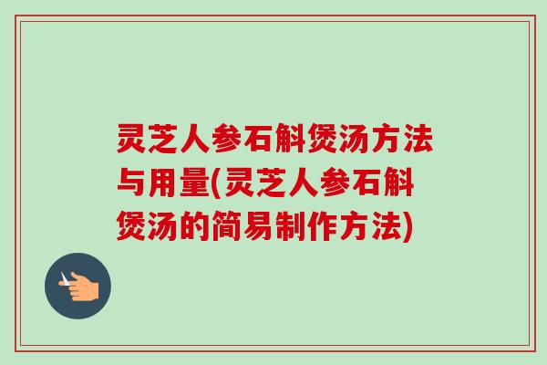 灵芝人参石斛煲汤方法与用量(灵芝人参石斛煲汤的简易制作方法)