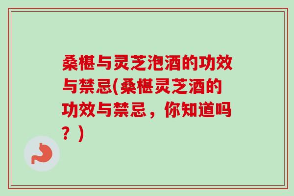 桑椹与灵芝泡酒的功效与禁忌(桑椹灵芝酒的功效与禁忌，你知道吗？)