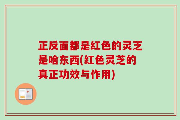 正反面都是红色的灵芝是啥东西(红色灵芝的真正功效与作用)
