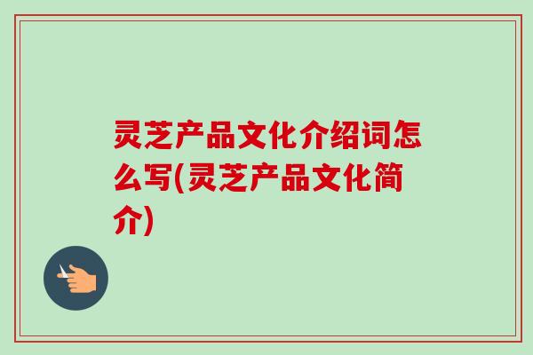 灵芝产品文化介绍词怎么写(灵芝产品文化简介)