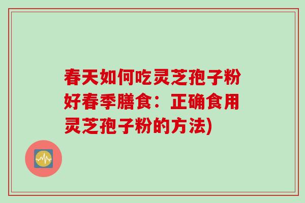 春天如何吃灵芝孢子粉好春季膳食：正确食用灵芝孢子粉的方法)