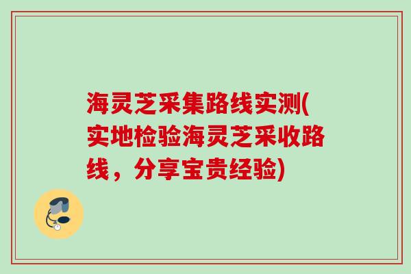 海灵芝采集路线实测(实地检验海灵芝采收路线，分享宝贵经验)