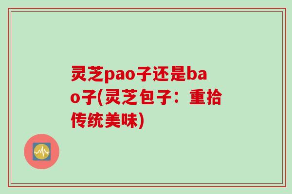 灵芝pao子还是bao子(灵芝包子:重拾传统美味) 灵芝pao子还是bao子(灵芝包子:重拾传统美味)