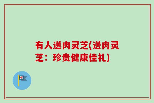 有人送肉灵芝(送肉灵芝：珍贵健康佳礼)