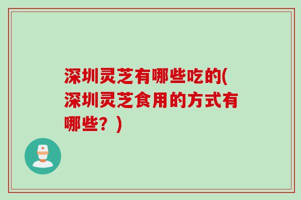 深圳灵芝有哪些吃的(深圳灵芝食用的方式有哪些？)