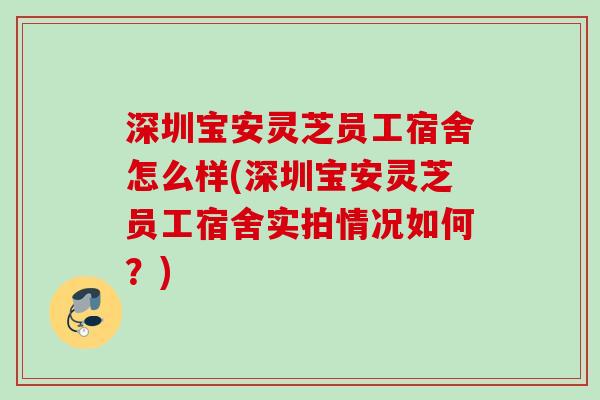 深圳宝安灵芝员工宿舍怎么样(深圳宝安灵芝员工宿舍实拍情况如何？)