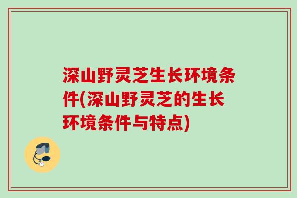 深山野灵芝生长环境条件(深山野灵芝的生长环境条件与特点)