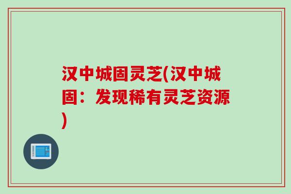 汉中城固灵芝(汉中城固：发现稀有灵芝资源)