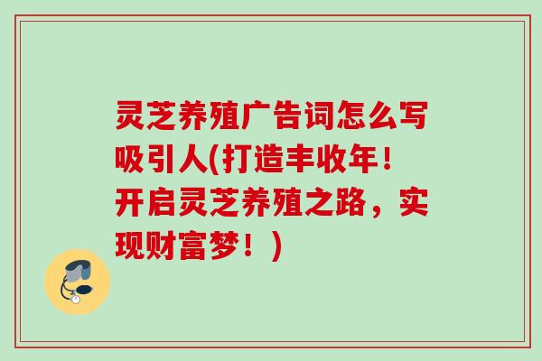 灵芝养殖广告词怎么写吸引人(打造丰收年！开启灵芝养殖之路，实现财富梦！)