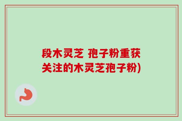段木灵芝 孢子粉重获关注的木灵芝孢子粉)