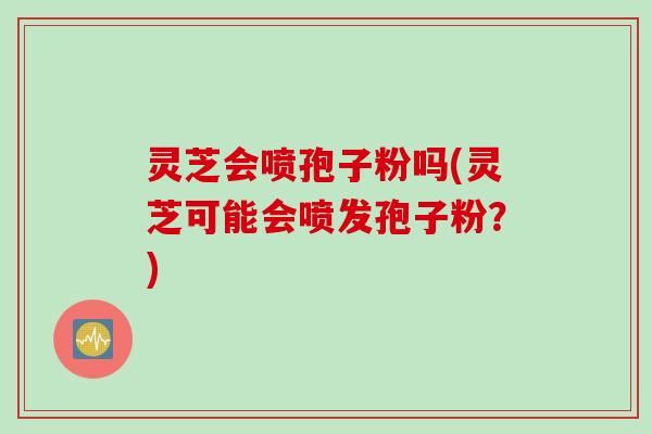 灵芝会喷孢子粉吗(灵芝可能会喷发孢子粉?) 灵芝会喷孢子粉吗(灵芝可能会喷发孢子粉?)