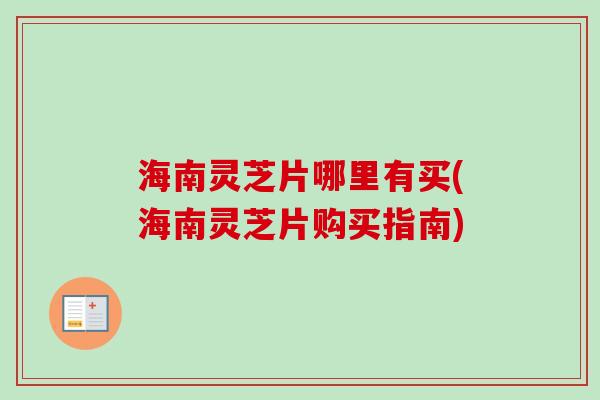 海南灵芝片哪里有买(海南灵芝片购买指南)
