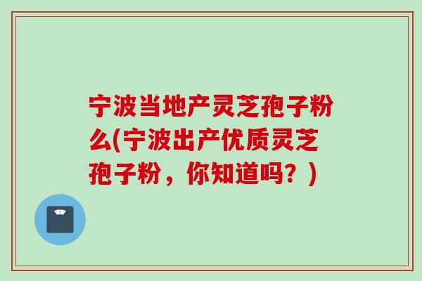 宁波当地产灵芝孢子粉么(宁波出产优质灵芝孢子粉，你知道吗？)