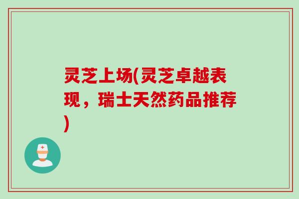 灵芝上场(灵芝卓越表现，瑞士天然药品推荐)