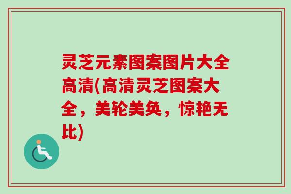 灵芝元素图案图片大全高清(高清灵芝图案大全，美轮美奂，惊艳无比)