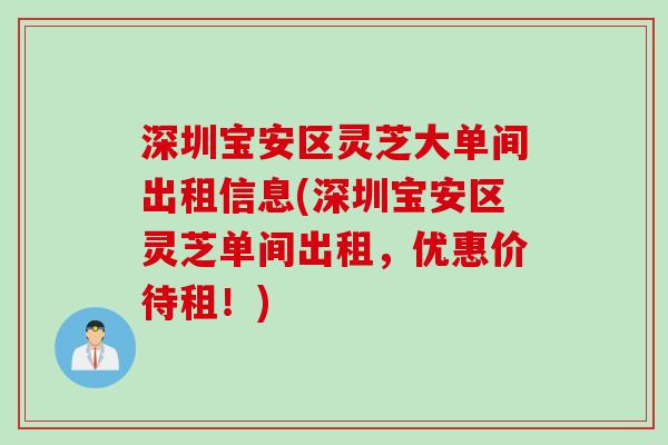 深圳宝安区灵芝大单间出租信息(深圳宝安区灵芝单间出租，优惠价待租！)