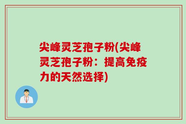 尖峰灵芝孢子粉(尖峰灵芝孢子粉：提高免疫力的天然选择)