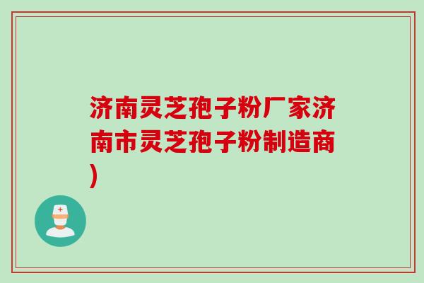 济南灵芝孢子粉厂家济南市灵芝孢子粉制造商)